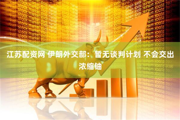 江苏配资网 伊朗外交部：暂无谈判计划 不会交出浓缩铀