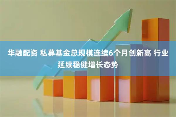 华融配资 私募基金总规模连续6个月创新高 行业延续稳健增长态势