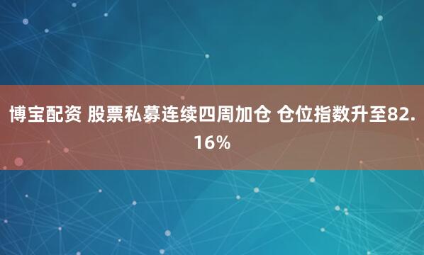 博宝配资 股票私募连续四周加仓 仓位指数升至82.16%