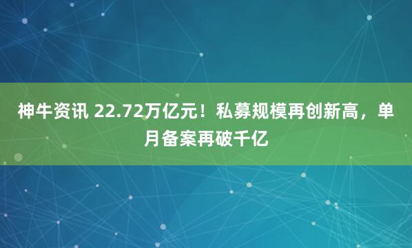 神牛资讯 22.72万亿元！私募规模再创新高，单月备案再破千亿