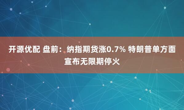 开源优配 盘前：纳指期货涨0.7% 特朗普单方面宣布无限期停火