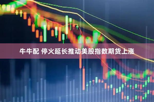 牛牛配 停火延长推动美股指数期货上涨