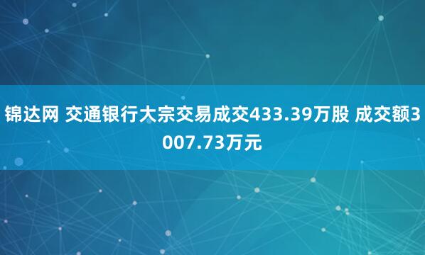 锦达网 交通银行大宗交易成交433.39万股 成交额3007.73万元