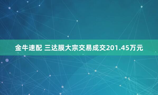 金牛速配 三达膜大宗交易成交201.45万元