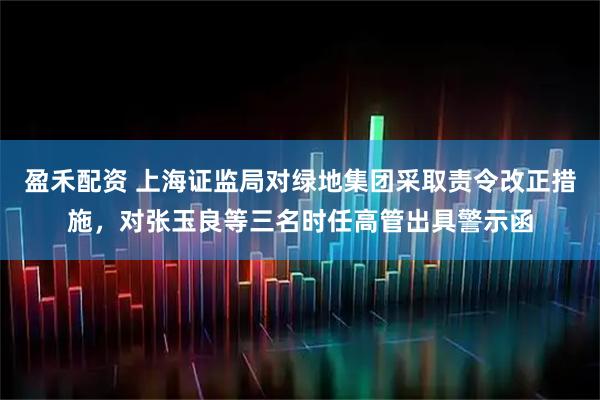 盈禾配资 上海证监局对绿地集团采取责令改正措施，对张玉良等三名时任高管出具警示函