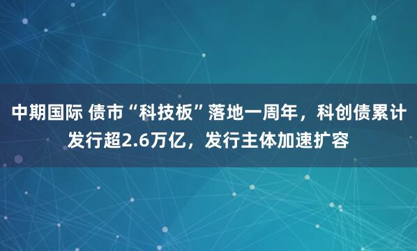 中期国际 债市“科技板”落地一周年，科创债累计发行超2.6万亿，发行主体加速扩容