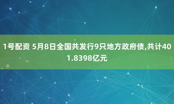 1号配资 5月8日全国共发行9只地方政府债,共计401.8398亿元