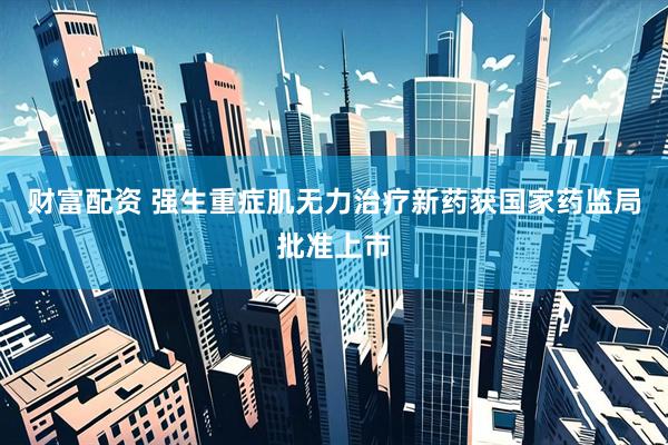 财富配资 强生重症肌无力治疗新药获国家药监局批准上市