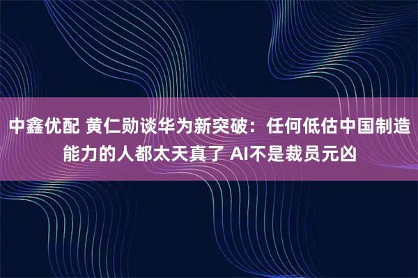 中鑫优配 黄仁勋谈华为新突破：任何低估中国制造能力的人都太天真了 AI不是裁员元凶