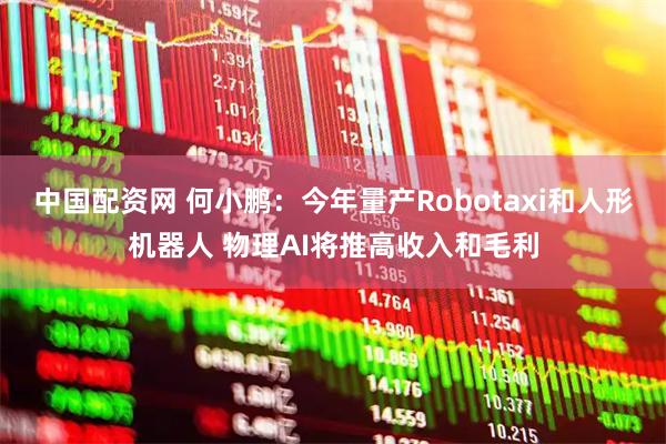 中国配资网 何小鹏:今年量产Robotaxi和人形机器人 物理AI将推高收入和毛利