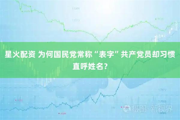 星火配资 为何国民党常称“表字”共产党员却习惯直呼姓名？