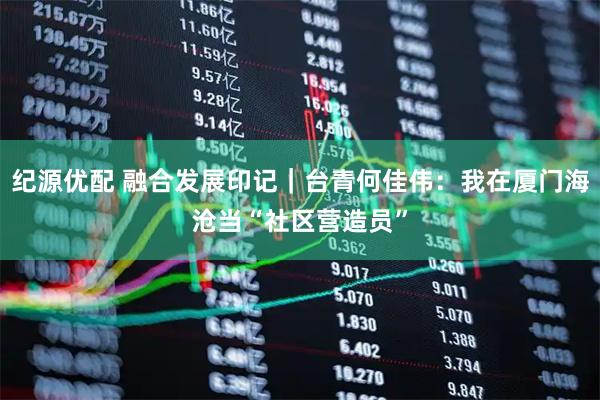 纪源优配 融合发展印记｜台青何佳伟：我在厦门海沧当“社区营造员”