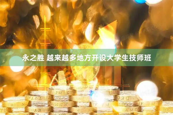永之胜 越来越多地方开设大学生技师班