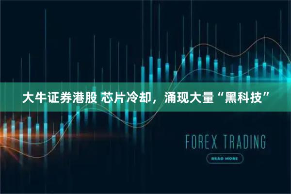 大牛证券港股 芯片冷却，涌现大量“黑科技”