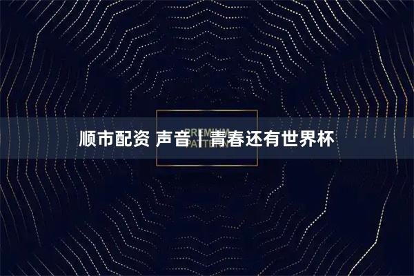 顺市配资 声音|青春还有世界杯