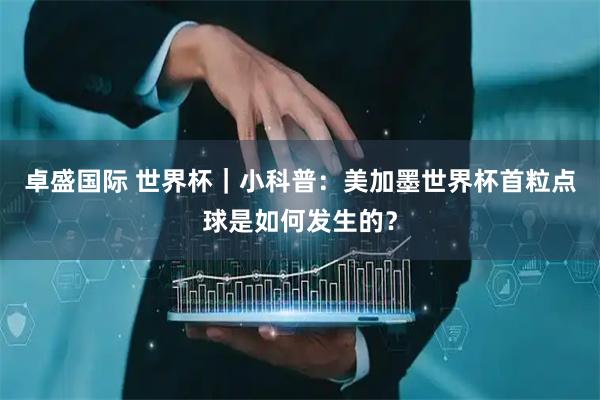 卓盛国际 世界杯｜小科普：美加墨世界杯首粒点球是如何发生的？