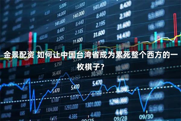 金景配资 如何让中国台湾省成为累死整个西方的一枚棋子?