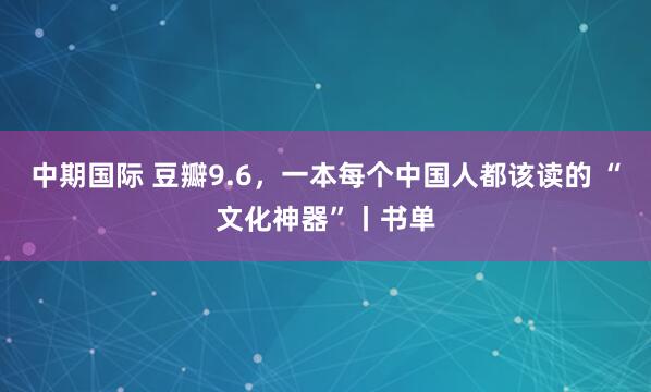 中期国际 豆瓣9.6，一本每个中国人都该读的 “文化神器”丨书单