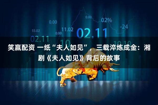 笑赢配资 一纸“夫人如见”,三载淬炼成金:湘剧《夫人如见》背后的故事