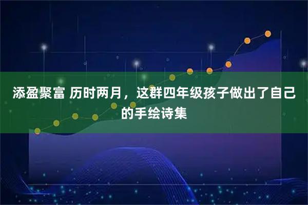 添盈聚富 历时两月,这群四年级孩子做出了自己的手绘诗集
