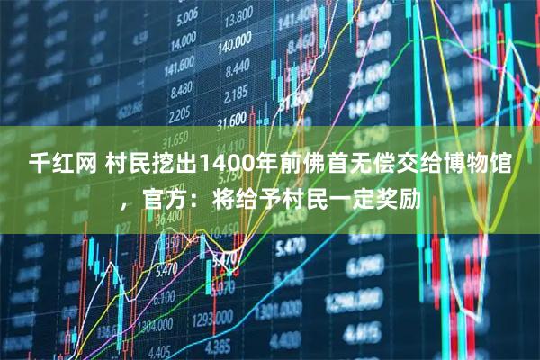 千红网 村民挖出1400年前佛首无偿交给博物馆,官方:将给予村民一定奖励