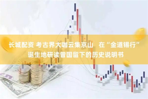 长城配资 考古界大咖云集京山 在“金道锡行” 诞生地研读曾国留下的历史说明书