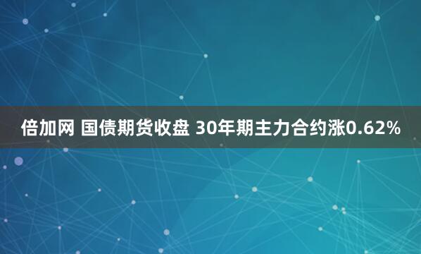 倍加网 国债期货收盘 30年期主力合约涨0.62%