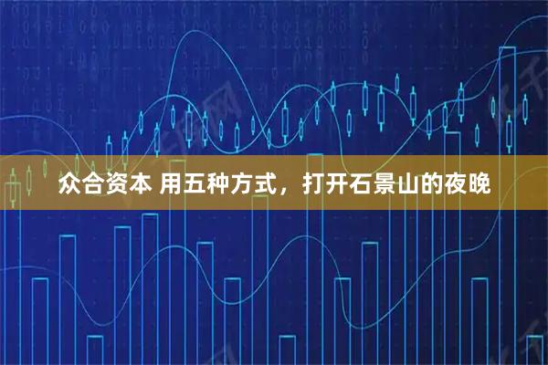 众合资本 用五种方式，打开石景山的夜晚