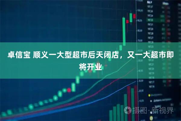 卓信宝 顺义一大型超市后天闭店，又一大超市即将开业