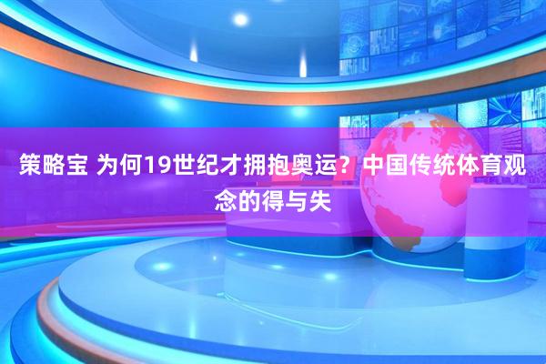 策略宝 为何19世纪才拥抱奥运？中国传统体育观念的得与失