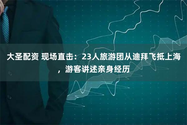 大圣配资 现场直击：23人旅游团从迪拜飞抵上海，游客讲述亲身经历