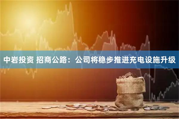 中岩投资 招商公路：公司将稳步推进充电设施升级