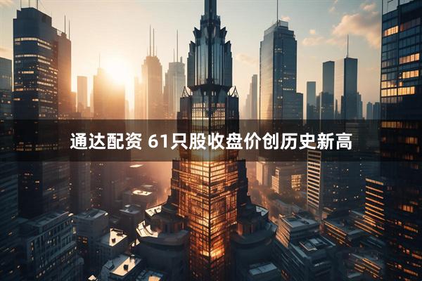 通达配资 61只股收盘价创历史新高