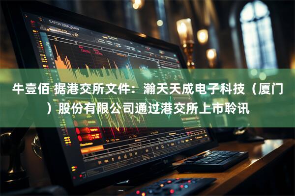 牛壹佰 据港交所文件：瀚天天成电子科技（厦门）股份有限公司通过港交所上市聆讯