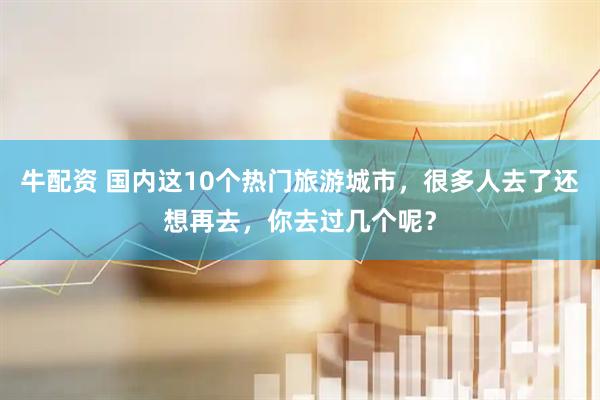 牛配资 国内这10个热门旅游城市，很多人去了还想再去，你去过几个呢？