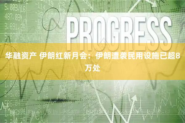 华融资产 伊朗红新月会：伊朗遭袭民用设施已超8万处