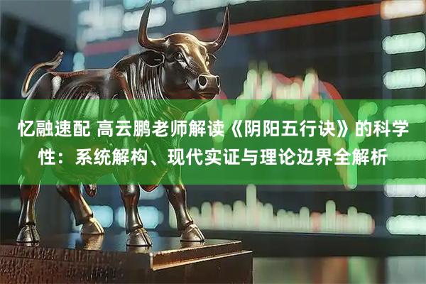 忆融速配 高云鹏老师解读《阴阳五行诀》的科学性：系统解构、现代实证与理论边界全解析