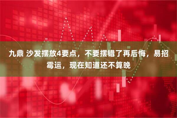 九鼎 沙发摆放4要点，不要摆错了再后悔，易招霉运，现在知道还不算晚