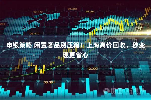 申银策略 闲置奢品别压箱！上海高价回收，秒变现更省心