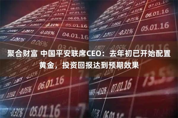 聚合财富 中国平安联席CEO：去年初已开始配置黄金，投资回报达到预期效果