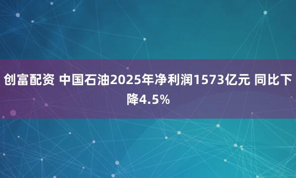 创富配资 中国石油2025年净利润1573亿元 同比下降4.5%