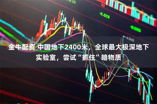 金牛配资 中国地下2400米，全球最大极深地下实验室，尝试“抓住”暗物质