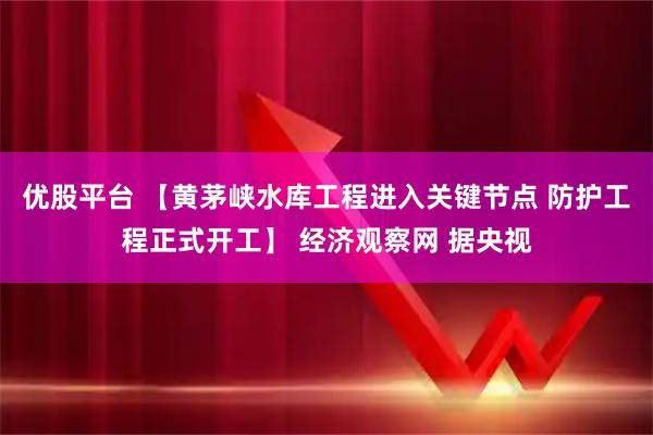 优股平台 【黄茅峡水库工程进入关键节点 防护工程正式开工】 经济观察网 据央视