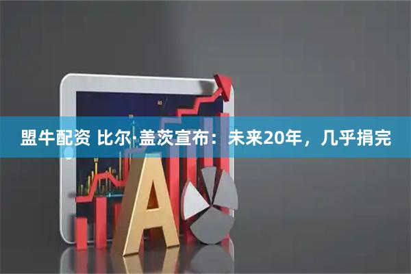 盟牛配资 比尔·盖茨宣布：未来20年，几乎捐完