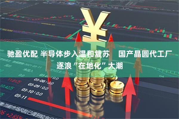 驰盈优配 半导体步入温和复苏    国产晶圆代工厂逐浪“在地化”大潮