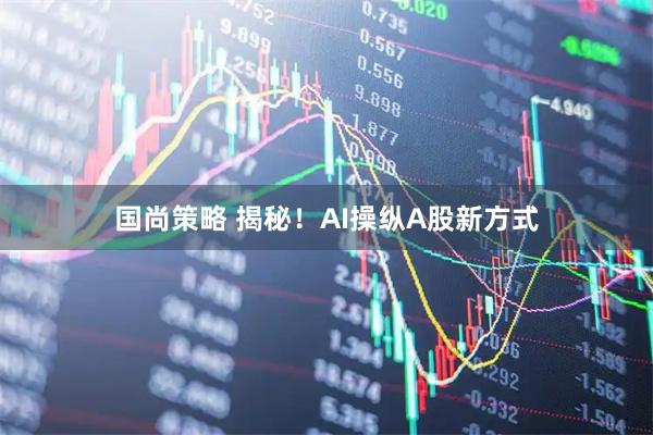 国尚策略 揭秘！AI操纵A股新方式