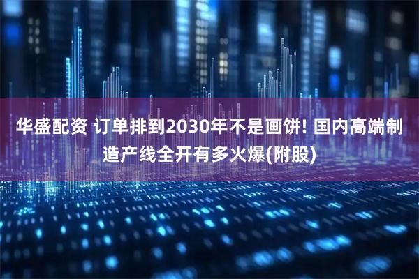 华盛配资 订单排到2030年不是画饼! 国内高端制造产线全开有多火爆(附股)