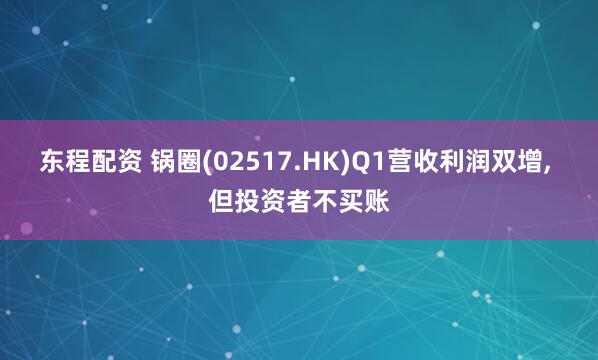 东程配资 锅圈(02517.HK)Q1营收利润双增, 但投资者不买账