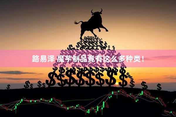路易泽 魔芋制品竟有这么多种类！
