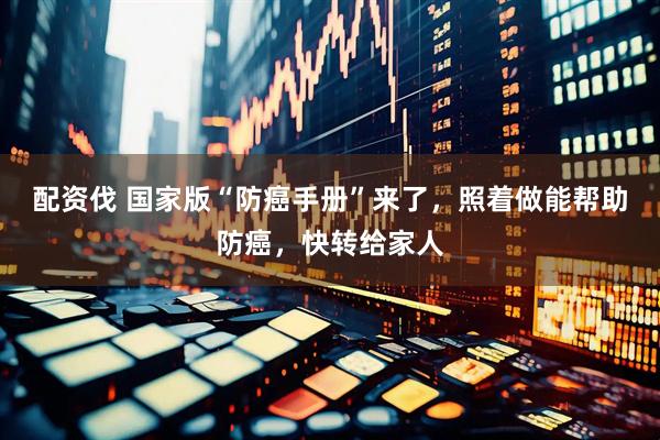 配资伐 国家版“防癌手册”来了，照着做能帮助防癌，快转给家人